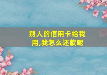 别人的信用卡给我用,我怎么还款呢