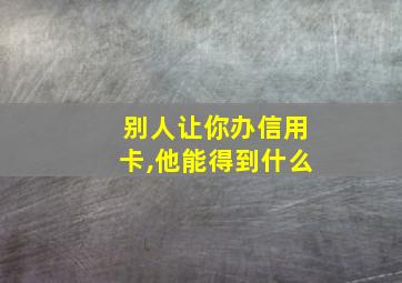 别人让你办信用卡,他能得到什么