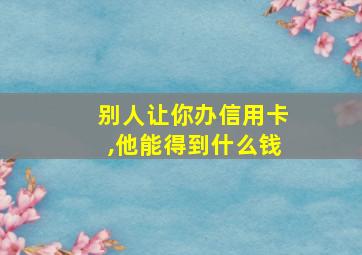 别人让你办信用卡,他能得到什么钱