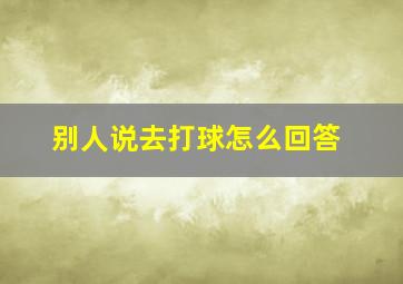 别人说去打球怎么回答