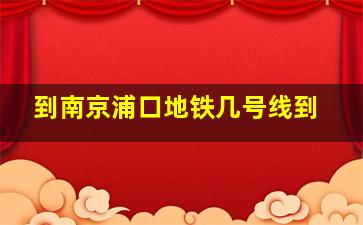 到南京浦口地铁几号线到