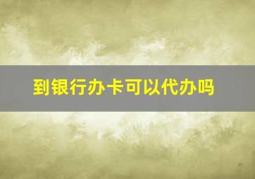 到银行办卡可以代办吗