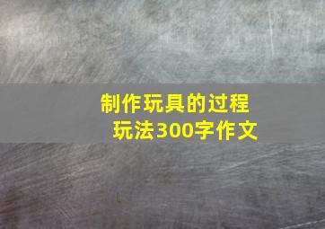 制作玩具的过程玩法300字作文