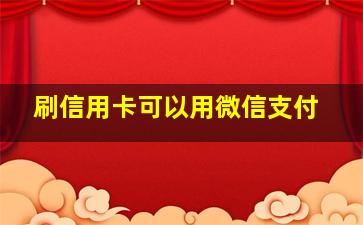 刷信用卡可以用微信支付