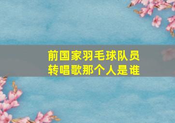 前国家羽毛球队员转唱歌那个人是谁