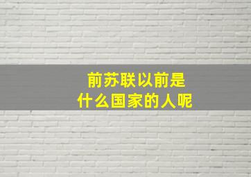 前苏联以前是什么国家的人呢