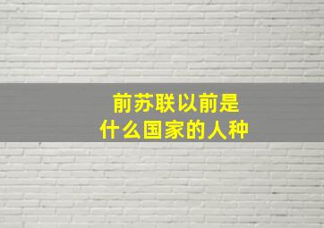 前苏联以前是什么国家的人种