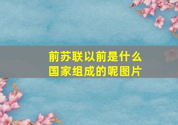 前苏联以前是什么国家组成的呢图片