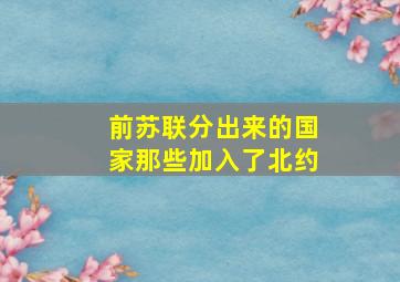 前苏联分出来的国家那些加入了北约