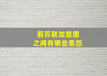 前苏联加盟国之间有哪些恩怨