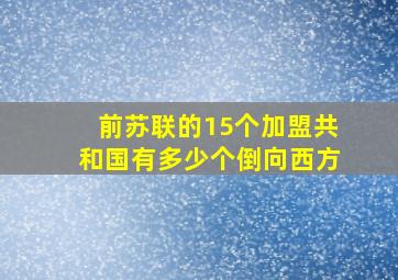 前苏联的15个加盟共和国有多少个倒向西方