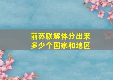 前苏联解体分出来多少个国家和地区