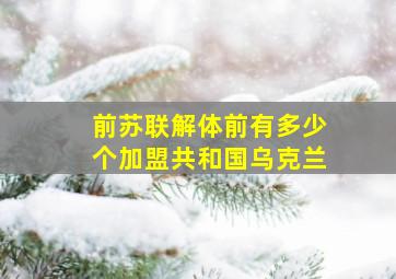 前苏联解体前有多少个加盟共和国乌克兰