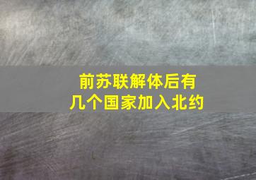 前苏联解体后有几个国家加入北约