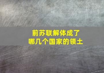 前苏联解体成了哪几个国家的领土