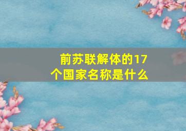 前苏联解体的17个国家名称是什么