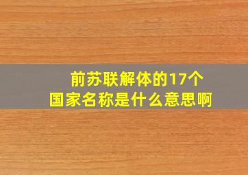 前苏联解体的17个国家名称是什么意思啊