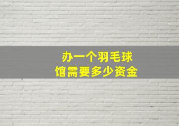 办一个羽毛球馆需要多少资金