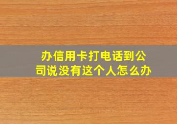 办信用卡打电话到公司说没有这个人怎么办