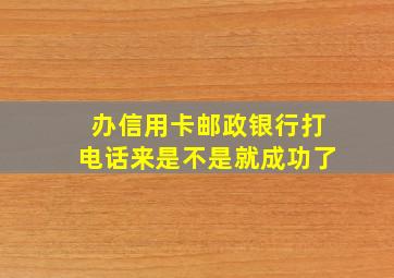 办信用卡邮政银行打电话来是不是就成功了