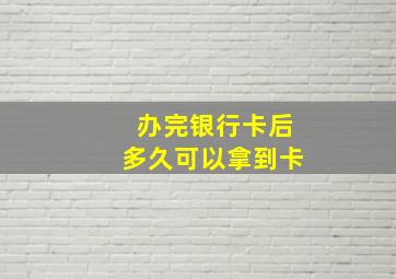 办完银行卡后多久可以拿到卡