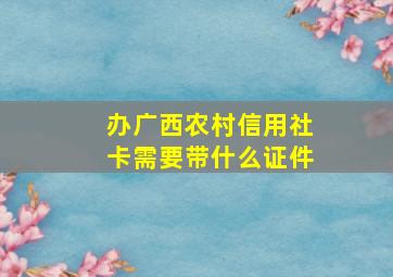 办广西农村信用社卡需要带什么证件