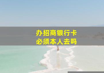 办招商银行卡必须本人去吗