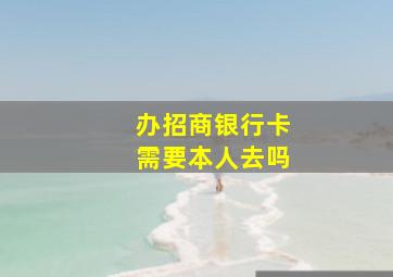 办招商银行卡需要本人去吗