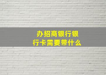 办招商银行银行卡需要带什么