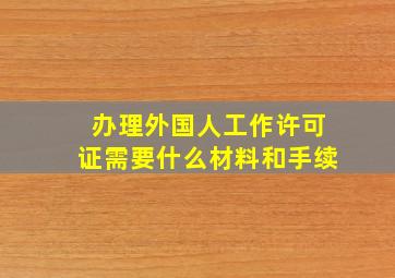 办理外国人工作许可证需要什么材料和手续