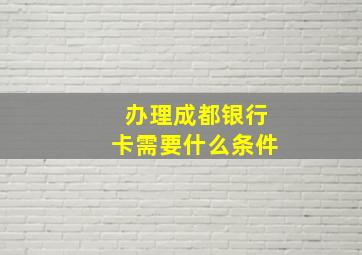 办理成都银行卡需要什么条件