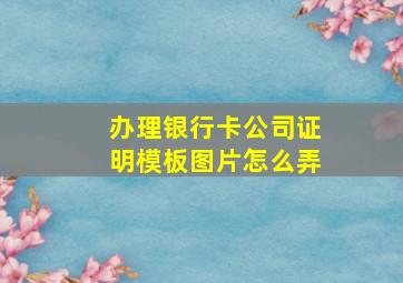 办理银行卡公司证明模板图片怎么弄