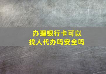 办理银行卡可以找人代办吗安全吗