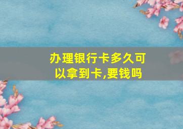 办理银行卡多久可以拿到卡,要钱吗