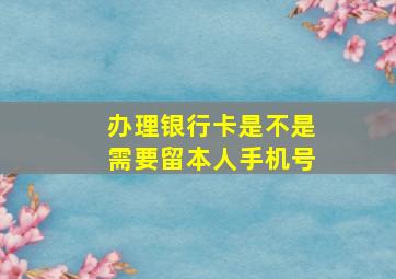 办理银行卡是不是需要留本人手机号