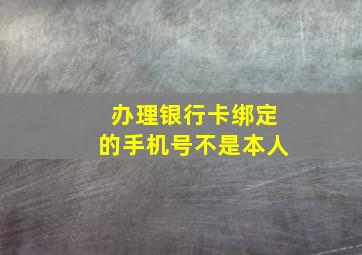 办理银行卡绑定的手机号不是本人