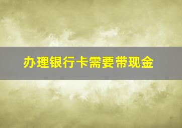 办理银行卡需要带现金