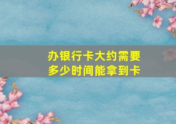 办银行卡大约需要多少时间能拿到卡