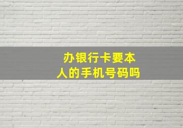 办银行卡要本人的手机号码吗