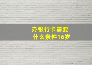 办银行卡需要什么条件16岁