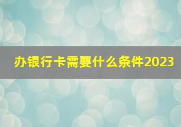 办银行卡需要什么条件2023