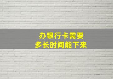 办银行卡需要多长时间能下来