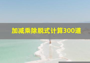 加减乘除脱式计算300道