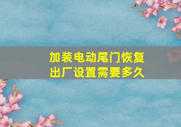 加装电动尾门恢复出厂设置需要多久