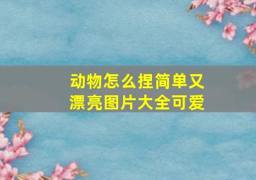 动物怎么捏简单又漂亮图片大全可爱