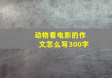 动物看电影的作文怎么写300字