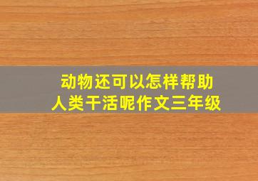 动物还可以怎样帮助人类干活呢作文三年级