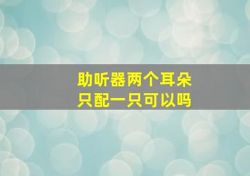 助听器两个耳朵只配一只可以吗