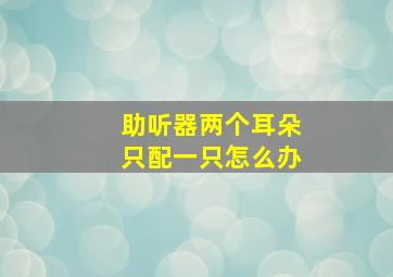 助听器两个耳朵只配一只怎么办