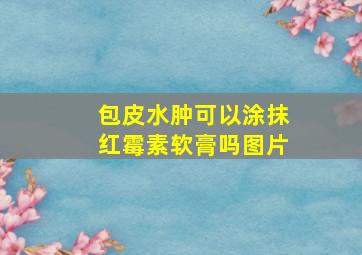 包皮水肿可以涂抹红霉素软膏吗图片